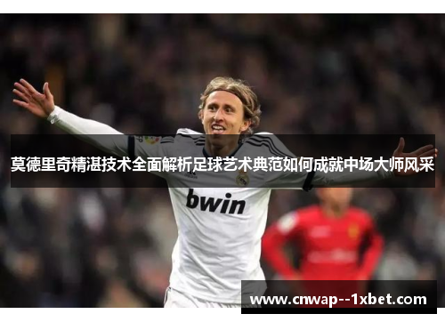 莫德里奇精湛技术全面解析足球艺术典范如何成就中场大师风采