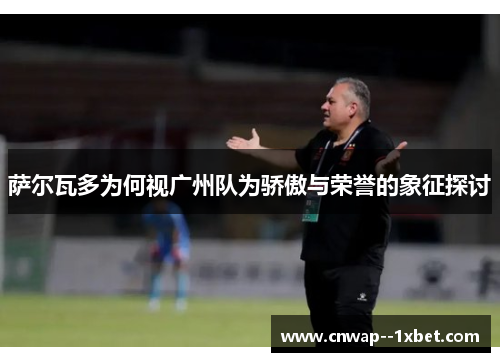 萨尔瓦多为何视广州队为骄傲与荣誉的象征探讨