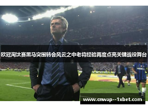 欧冠淘汰赛黑马突围转会风云之中老将经验再度点亮关键战役舞台