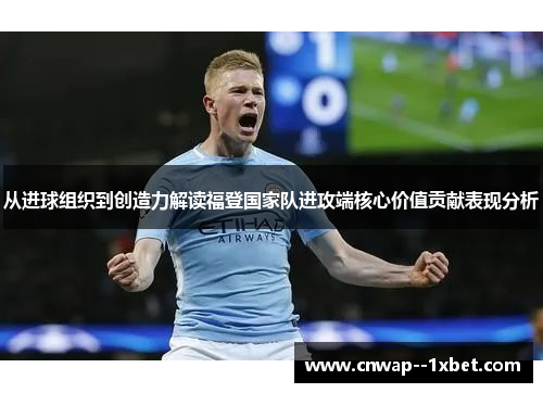 从进球组织到创造力解读福登国家队进攻端核心价值贡献表现分析