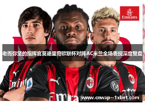 老而弥坚的指挥官莫德里奇欧联杯对阵AC米兰全场表现深度复盘