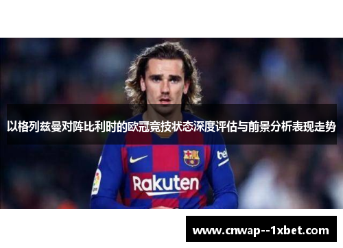 以格列兹曼对阵比利时的欧冠竞技状态深度评估与前景分析表现走势