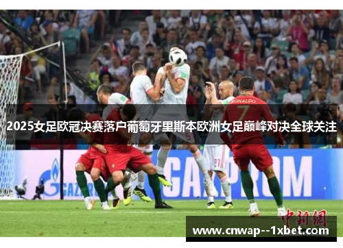 2025女足欧冠决赛落户葡萄牙里斯本欧洲女足巅峰对决全球关注