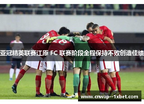 亚冠精英联赛江原 FC 联赛阶段全程保持不败创造佳绩