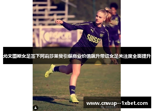 尤文图斯女足签下阿莉莎莱曼引爆商业价值飙升带动女足关注度全面提升 尤文图斯女足签下阿莉莎莱曼引爆商业价值飙升带动女足关注度全面提升