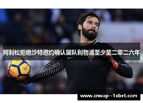 阿利松拒绝沙特邀约确认留队利物浦至少至二零二六年