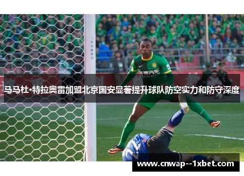 马马杜·特拉奥雷加盟北京国安显著提升球队防空实力和防守深度